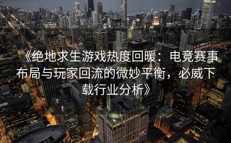 《绝地求生游戏热度回暖：电竞赛事布局与玩家回流的微妙平衡，必威下载行业分析》