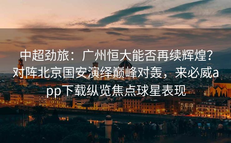 中超劲旅：广州恒大能否再续辉煌？对阵北京国安演绎巅峰对轰，来必威app下载纵览焦点球星表现  第2张