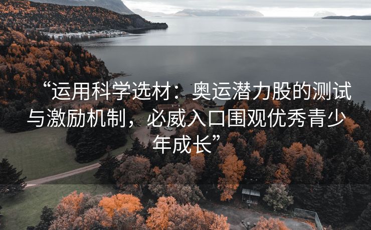 “运用科学选材：奥运潜力股的测试与激励机制，必威入口围观优秀青少年成长”  第1张