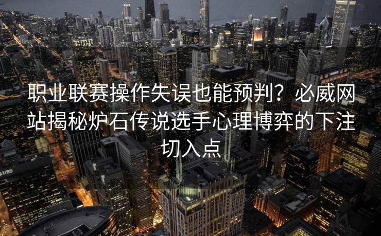 职业联赛操作失误也能预判？必威网站揭秘炉石传说选手心理博弈的下注切入点  第2张