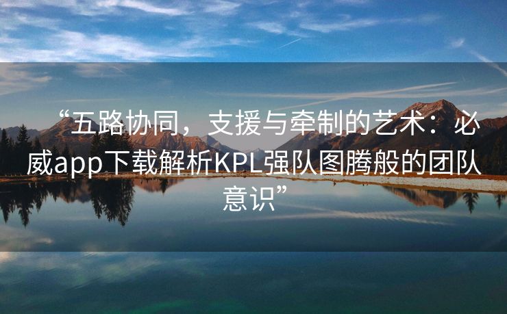 “五路协同，支援与牵制的艺术：必威app下载解析KPL强队图腾般的团队意识”  第1张