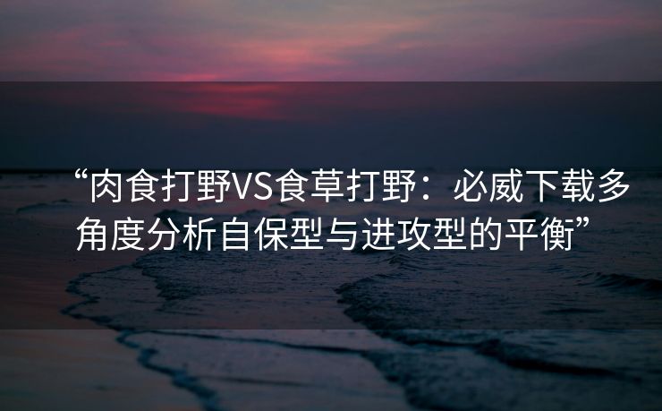 “肉食打野VS食草打野：必威下载多角度分析自保型与进攻型的平衡”  第1张
