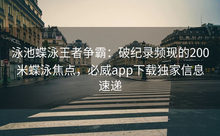 泳池蝶泳王者争霸：破纪录频现的200米蝶泳焦点，必威app下载独家信息速递  第1张
