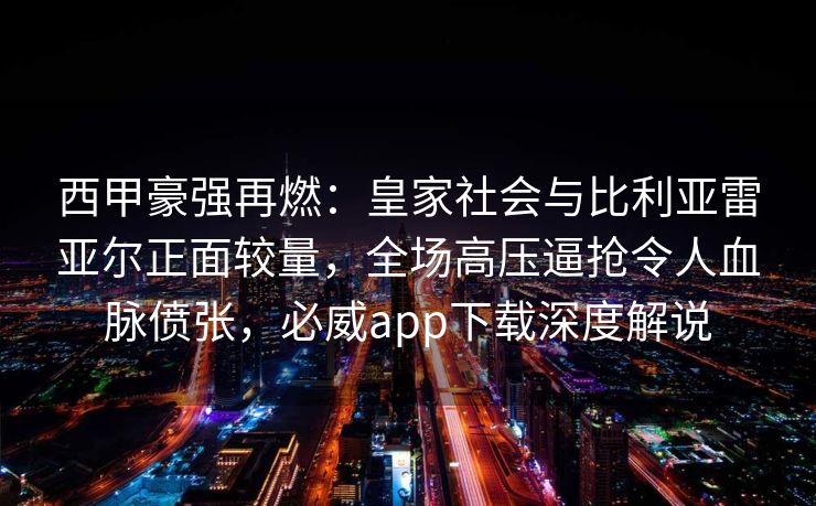 西甲豪强再燃：皇家社会与比利亚雷亚尔正面较量，全场高压逼抢令人血脉偾张，必威app下载深度解说  第1张