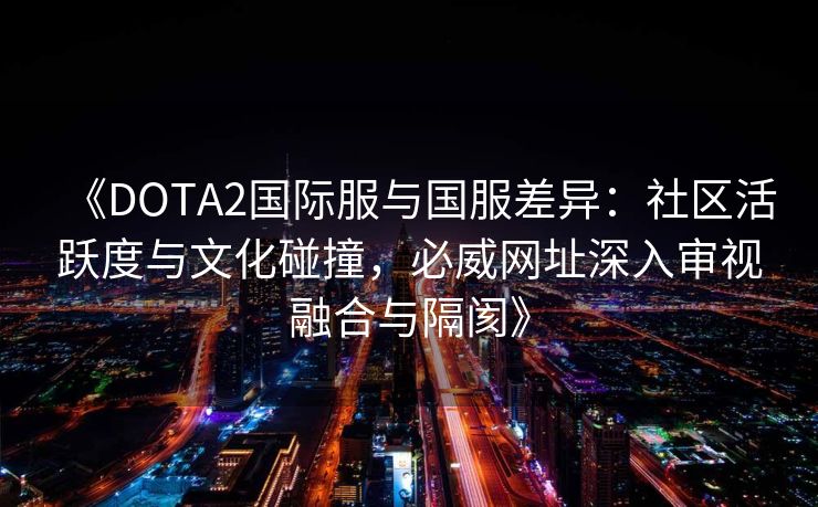 《DOTA2国际服与国服差异：社区活跃度与文化碰撞，必威网址深入审视融合与隔阂》  第1张