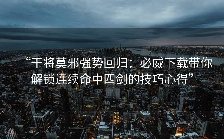 “干将莫邪强势回归：必威下载带你解锁连续命中四剑的技巧心得”  第1张