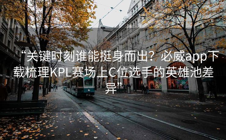 “关键时刻谁能挺身而出？必威app下载梳理KPL赛场上C位选手的英雄池差异”  第1张