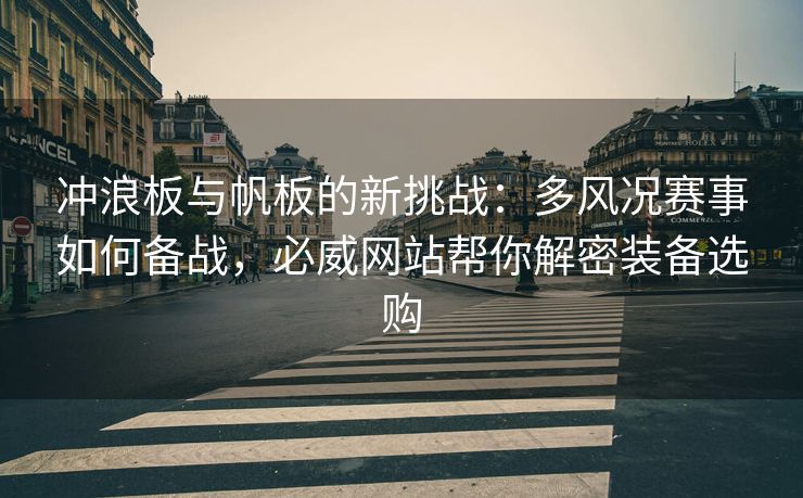 冲浪板与帆板的新挑战：多风况赛事如何备战，必威网站帮你解密装备选购  第2张