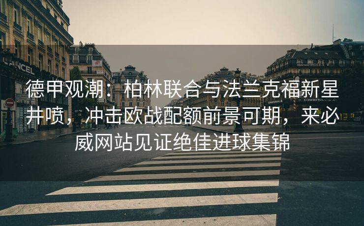 德甲观潮：柏林联合与法兰克福新星井喷，冲击欧战配额前景可期，来必威网站见证绝佳进球集锦  第1张