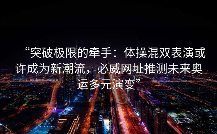 “突破极限的牵手：体操混双表演或许成为新潮流，必威网址推测未来奥运多元演变”  第2张