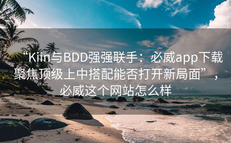 “Kiin与BDD强强联手:必威app下载聚焦顶级上中搭配能否打开新局面”,必威这个网站怎么样 第2张 “Kiin与BDD强强联手:必威app下载聚焦顶级上中搭配能否打开新局面”,必威这个网站怎么样 第2张
