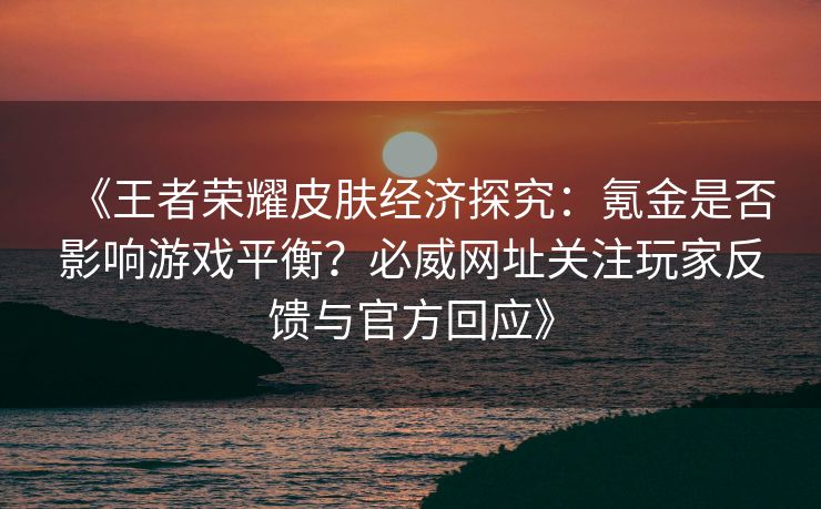 《王者荣耀皮肤经济探究：氪金是否影响游戏平衡？必威网址关注玩家反馈与官方回应》  第2张