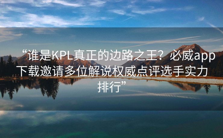 “谁是KPL真正的边路之王?必威app下载邀请多位解说权威点评选手实力排行” 第2张 “谁是KPL真正的边路之王?必威app下载邀请多位解说权威点评选手实力排行” 第2张