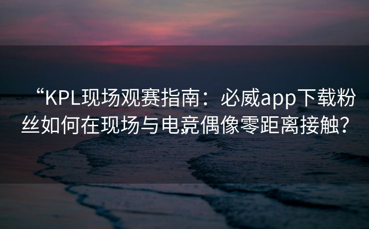 “KPL现场观赛指南：必威app下载粉丝如何在现场与电竞偶像零距离接触？”  第2张