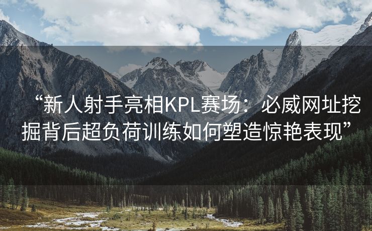 “新人射手亮相KPL赛场：必威网址挖掘背后超负荷训练如何塑造惊艳表现”