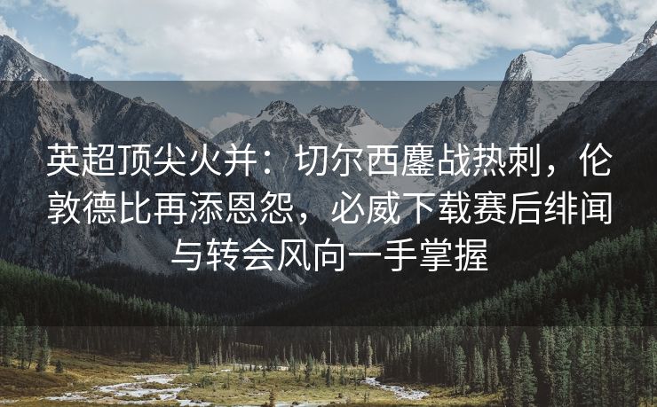 英超顶尖火并：切尔西鏖战热刺，伦敦德比再添恩怨，必威下载赛后绯闻与转会风向一手掌握  第2张