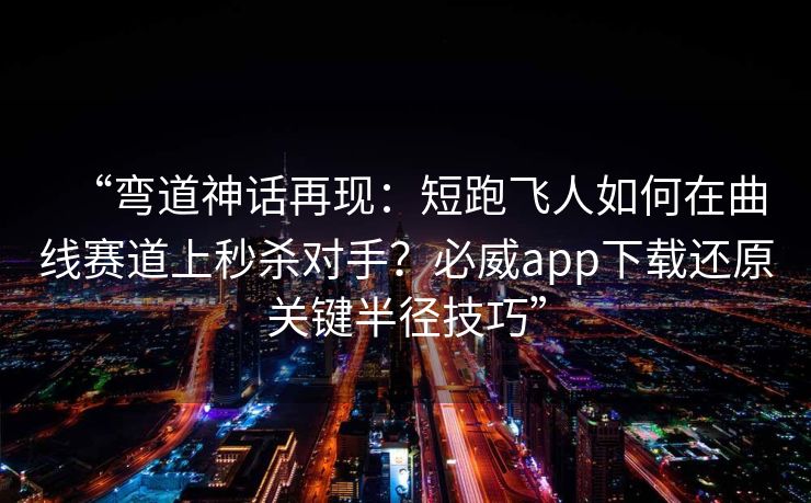 “弯道神话再现：短跑飞人如何在曲线赛道上秒杀对手？必威app下载还原关键半径技巧”  第2张