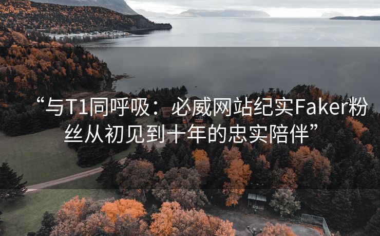 “与T1同呼吸：必威网站纪实Faker粉丝从初见到十年的忠实陪伴”