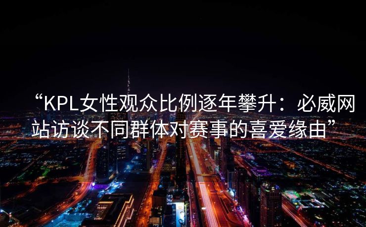 “KPL女性观众比例逐年攀升：必威网站访谈不同群体对赛事的喜爱缘由”  第2张