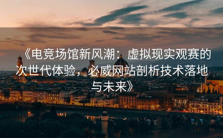 《电竞场馆新风潮：虚拟现实观赛的次世代体验，必威网站剖析技术落地与未来》  第2张