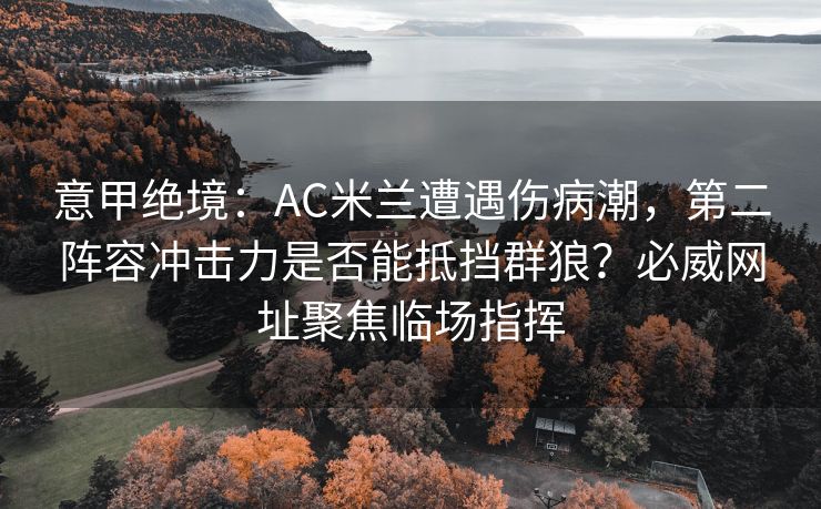 意甲绝境：AC米兰遭遇伤病潮，第二阵容冲击力是否能抵挡群狼？必威网址聚焦临场指挥  第2张