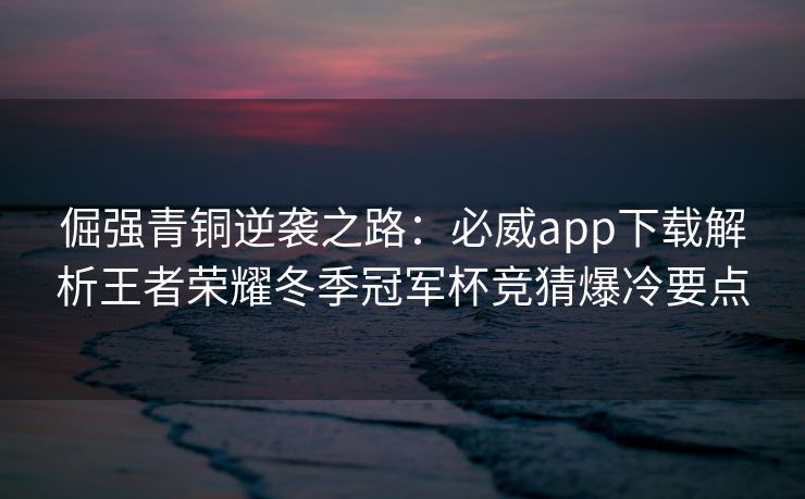 倔强青铜逆袭之路：必威app下载解析王者荣耀冬季冠军杯竞猜爆冷要点  第2张