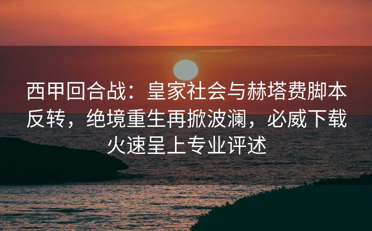西甲回合战：皇家社会与赫塔费脚本反转，绝境重生再掀波澜，必威下载火速呈上专业评述