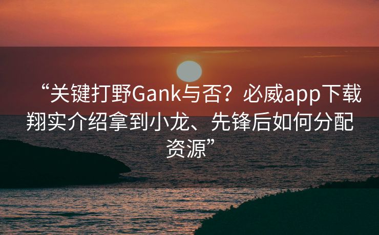 “关键打野Gank与否？必威app下载翔实介绍拿到小龙、先锋后如何分配资源”  第2张
