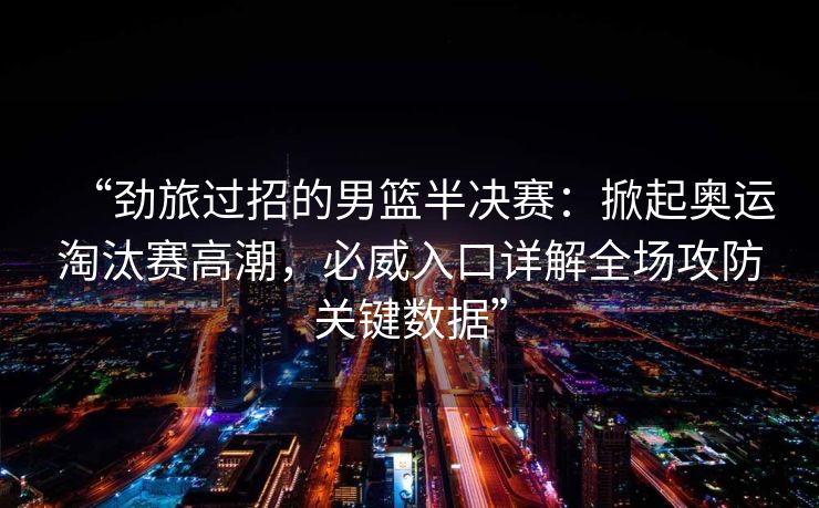 “劲旅过招的男篮半决赛：掀起奥运淘汰赛高潮，必威入口详解全场攻防关键数据”  第2张