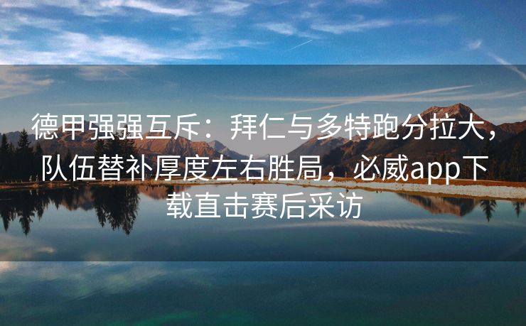 德甲强强互斥：拜仁与多特跑分拉大，队伍替补厚度左右胜局，必威app下载直击赛后采访  第2张