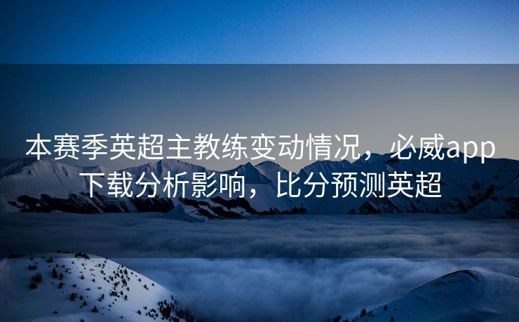 本赛季英超主教练变动情况，必威app下载分析影响，比分预测英超  第2张
