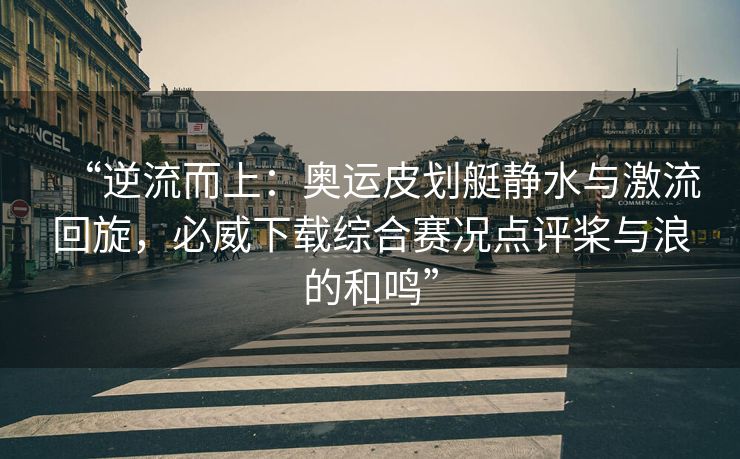 “逆流而上：奥运皮划艇静水与激流回旋，必威下载综合赛况点评桨与浪的和鸣”  第2张