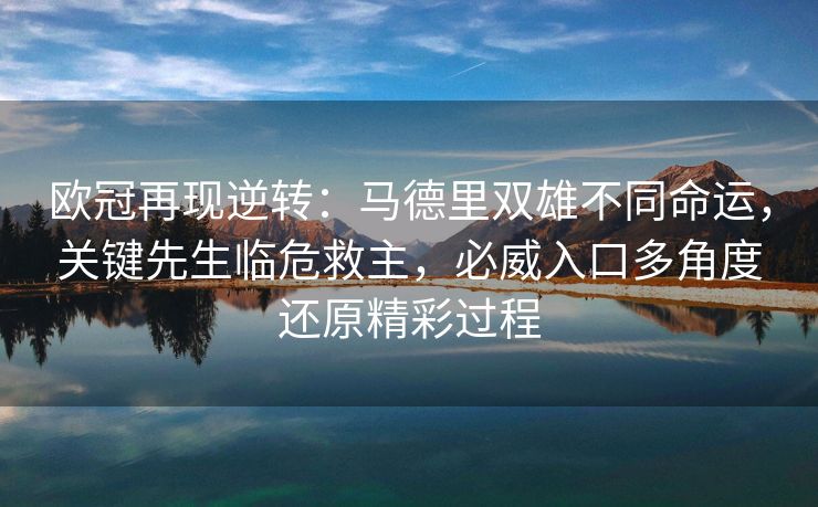 欧冠再现逆转：马德里双雄不同命运，关键先生临危救主，必威入口多角度还原精彩过程  第2张