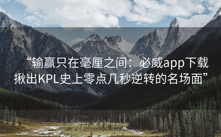 “输赢只在毫厘之间：必威app下载揪出KPL史上零点几秒逆转的名场面”  第2张