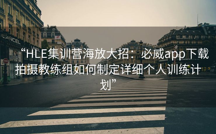 “HLE集训营海放大招：必威app下载拍摄教练组如何制定详细个人训练计划”  第2张