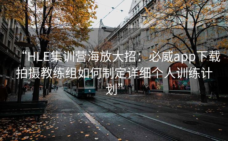 “HLE集训营海放大招：必威app下载拍摄教练组如何制定详细个人训练计划”