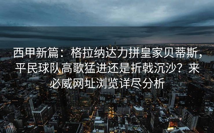 西甲新篇：格拉纳达力拼皇家贝蒂斯，平民球队高歌猛进还是折戟沉沙？来必威网址浏览详尽分析