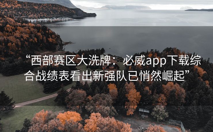 “西部赛区大洗牌：必威app下载综合战绩表看出新强队已悄然崛起”