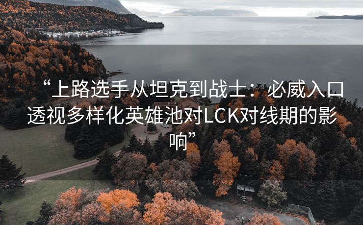 “上路选手从坦克到战士：必威入口透视多样化英雄池对LCK对线期的影响”