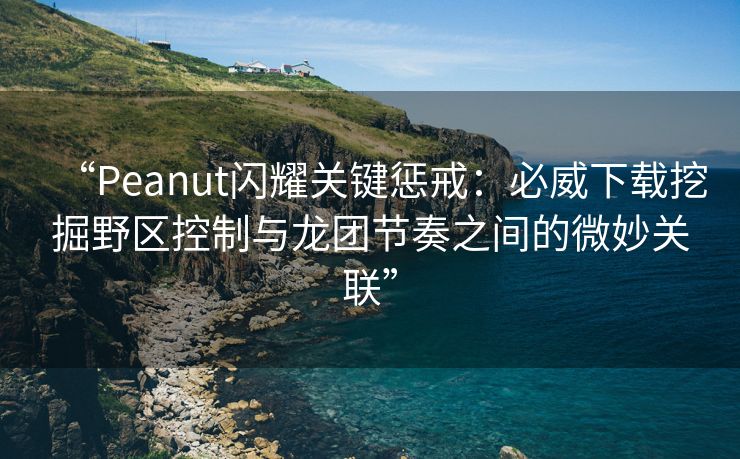 “Peanut闪耀关键惩戒：必威下载挖掘野区控制与龙团节奏之间的微妙关联”  第2张