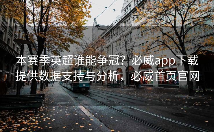 本赛季英超谁能争冠？必威app下载提供数据支持与分析，必威首页官网