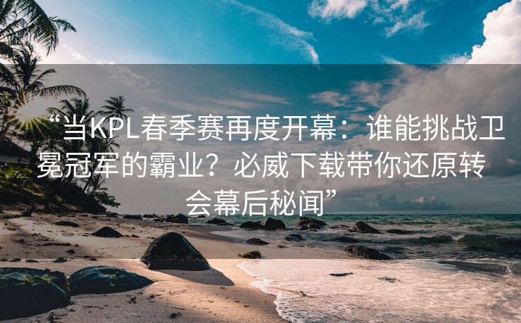 “当KPL春季赛再度开幕：谁能挑战卫冕冠军的霸业？必威下载带你还原转会幕后秘闻”
