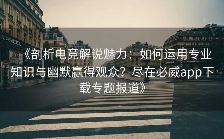 《剖析电竞解说魅力：如何运用专业知识与幽默赢得观众？尽在必威app下载专题报道》