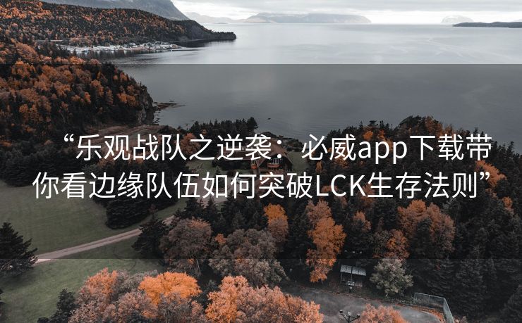 “乐观战队之逆袭：必威app下载带你看边缘队伍如何突破LCK生存法则”