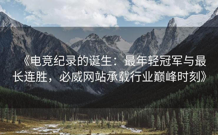 《电竞纪录的诞生：最年轻冠军与最长连胜，必威网站承载行业巅峰时刻》