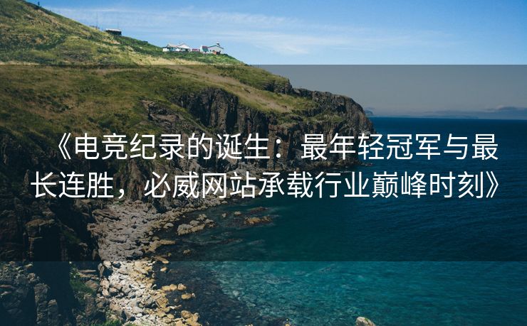 《电竞纪录的诞生：最年轻冠军与最长连胜，必威网站承载行业巅峰时刻》  第2张
