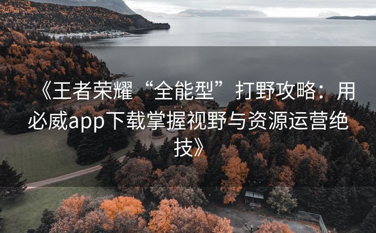 《王者荣耀“全能型”打野攻略：用必威app下载掌握视野与资源运营绝技》  第2张