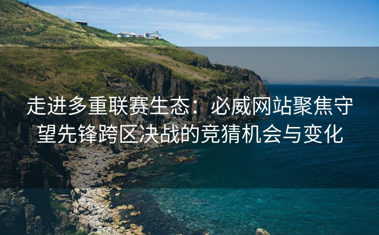 走进多重联赛生态：必威网站聚焦守望先锋跨区决战的竞猜机会与变化