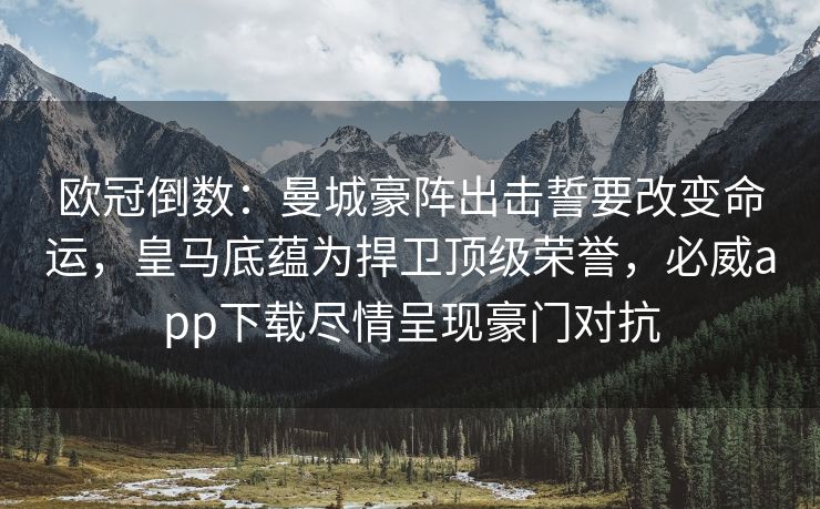 欧冠倒数：曼城豪阵出击誓要改变命运，皇马底蕴为捍卫顶级荣誉，必威app下载尽情呈现豪门对抗