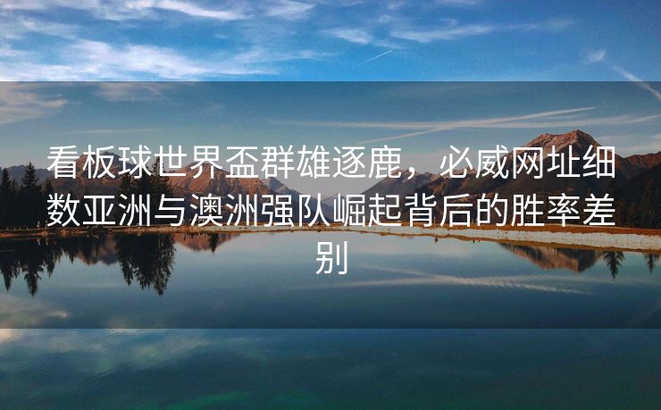 看板球世界盃群雄逐鹿，必威网址细数亚洲与澳洲强队崛起背后的胜率差别